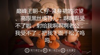 巅峰王朝-C仔-紧身裙的欲望、高跟黑丝模特儿：啊啊啊受不了啦，射给我啊啊啊老公，我受不了，把我下面干松了呜呜。