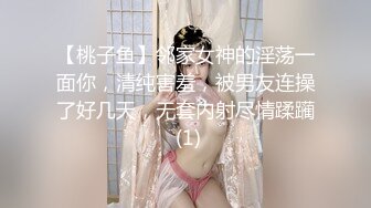 【桃子鱼】邻家女神的淫荡一面你，清纯害羞，被男友连操了好几天，无套内射尽情蹂躏 (1)