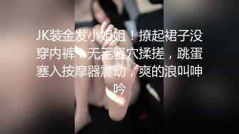 JK装金发小姐姐！撩起裙子没穿内裤！无毛骚穴揉搓，跳蛋塞入按摩器震动，爽的浪叫呻吟