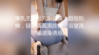 爆乳无毛粉穴眼镜妹，超级粉嫩，链子项圈黑丝袜，浴室洗澡湿身诱惑