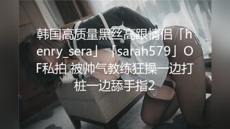 韩国高质量黑丝高跟情侣「henry_sera」「sarah579」OF私拍 被帅气教练狂操一边打桩一边舔手指2