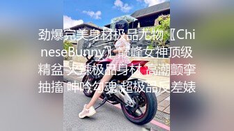 劲爆完美身材极品尤物〖ChineseBunny〗巅峰女神顶级精盆 火辣极品身材 高潮颤挛抽搐 呻吟勾魂 超极品反差婊