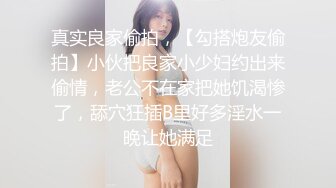 真实良家偷拍，【勾搭炮友偷拍】小伙把良家小少妇约出来偷情，老公不在家把她饥渴惨了，舔穴狂插B里好多淫水一晚让她满足