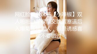 网红脸苗条妹子【小辣椒】双人啪啪，深喉口交跳蛋塞逼后入爆菊非常诱人，很是诱惑喜欢不要错过