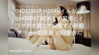 (HD1080P H264)(イルカ)(dlpn00007)初めての緊縛とイラマチオ漬けで興奮する新婚アラサー巨乳妻 明日香さん（31）