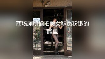 坏坏小妖精TS王可心17年 约会小帅哥 ，两人慢慢调情 时间有的是，淫语淫荡地做爱 插深一点 菊花好爽好爽！