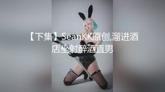 【下集】SeanKK原创,溜进酒店坐射醉酒直男