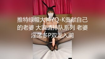 推特绿帽大神YQ-K贡献自己的老婆 大家请排队系列 老婆淫荡多P双龙入洞