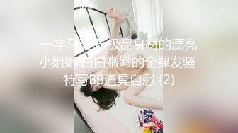 一字马天天 极品身材的漂亮小姐姐 白白嫩嫩的全裸发骚 特写BB道具自慰 (2)