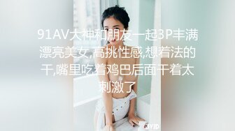 91AV大神和朋友一起3P丰满漂亮美女,高挑性感,想着法的干,嘴里吃着鸡巴后面干着太刺激了