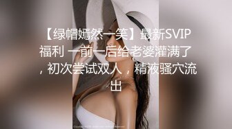 【绿帽嫣然一笑】最新SVIP福利 一前一后给老婆灌满了，初次尝试双人，精液骚穴流出