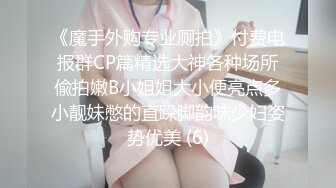 《魔手外购专业厕拍》付费电报群CP篇精选大神各种场所偸拍嫩B小姐姐大小便亮点多小靓妹憋的直跺脚韵味少妇姿势优美 (6)