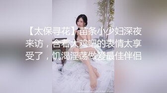 【太保寻花】苗条小少妇深夜来访，含着大鸡吧的表情太享受了，饥渴淫荡做爱最佳伴侣