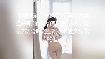 【蜜蜂采花】酒店约清纯大学生来啪啪，颜值高身材好，馒头穴小翘臀温柔又体贴这钱花的值