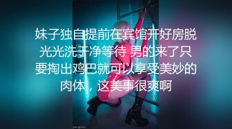 妹子独自提前在宾馆开好房脱光光洗干净等待 男的来了只要掏出鸡巴就可以享受美妙的肉体，这美事很爽啊