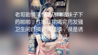 老哥剧情演绎酒店清洁妹子下药啪啪，性感红裙喝完药发骚卫生间自摸骑乘猛操，很是诱惑喜欢不要错过