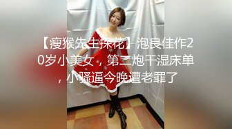 【瘦猴先生探花】泡良佳作20岁小美女，第二炮干湿床单，小骚逼今晚遭老罪了