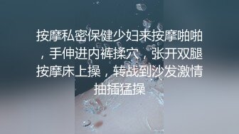 按摩私密保健少妇来按摩啪啪，手伸进内裤揉穴，张开双腿按摩床上操，转战到沙发激情抽插猛操