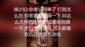 操少妇 你老公回来了 打我怎么办 你老婆给他操一下 叫这么大声邻居听到 没事给他操一下 大奶子真漂亮 男人都喜欢玩这些变态游戏