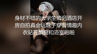 身材不错的大学生情侣酒店开房自拍真会玩妹子穿着情趣内衣站在飘窗和浴室啪啪