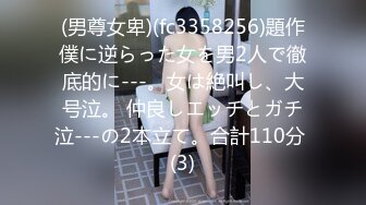 (男尊女卑)(fc3358256)題作僕に逆らった女を男2人で徹底的に---。女は絶叫し、大号泣。 仲良しエッチとガチ泣---の2本立て。合計110分 (3)