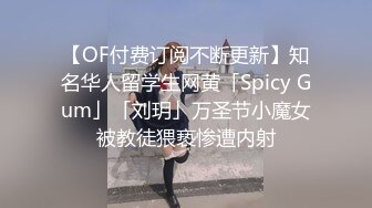 【OF付费订阅不断更新】知名华人留学生网黄「Spicy Gum」「刘玥」万圣节小魔女被教徒猥亵惨遭内射