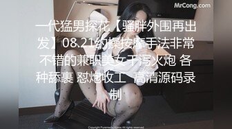 一代猛男探花【骚胖外围再出发】08.21约操按摩手法非常不错的兼职美女干泻火炮 各种舔裹 怼炮收工  高清源码录制