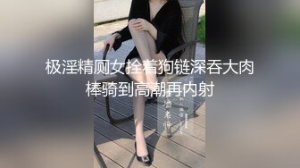 极淫精厕女拴着狗链深吞大肉棒骑到高潮再内射