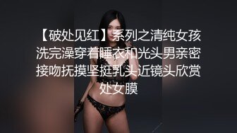 【破处见红】系列之清纯女孩洗完澡穿着睡衣和光头男亲密接吻抚摸坚挺乳头近镜头欣赏处女膜