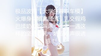 极品波霸【大学生兼职车模】火爆身材喷血颜值，乳交假鸡巴揉奶呻吟叫床，十年一遇这样的坚挺巨乳，娇涩淫声很诱惑！