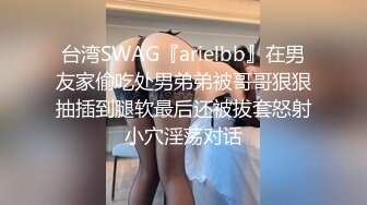 台湾SWAG『arielbb』在男友家偷吃处男弟弟被哥哥狠狠抽插到腿软最后还被拔套怒射小穴淫荡对话