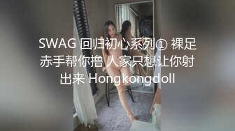 SWAG 回归初心系列① 裸足赤手帮你撸 人家只想让你射出来 Hongkongdoll