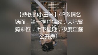 【悲伤的小玉米】4P激情名场面，第一视角猛怼，大肥臀骑乘位，上下猛砸，极度淫骚公开房1