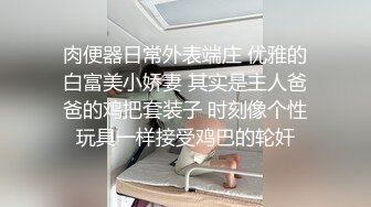 肉便器日常外表端庄 优雅的白富美小娇妻 其实是主人爸爸的鸡把套装子 时刻像个性玩具一样接受鸡巴的轮奸