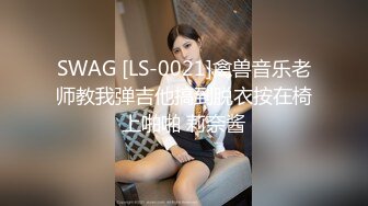 SWAG [LS-0021]禽兽音乐老师教我弹吉他搞到脱衣按在椅上啪啪 莉奈酱