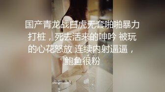 国产青龙战白虎无套啪啪暴力打桩，死去活来的呻吟 被玩的心花怒放 连续内射逼逼，鲍鱼很粉