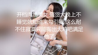 开档肉丝美女 骚货大晚上不睡觉就知道来勾引我 这么耐不住寂寞只能掏出大鸡吧满足他了