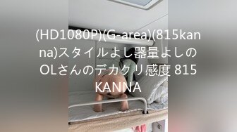 (HD1080P)(G-area)(815kanna)スタイルよし器量よしのOLさんのデカクリ感度 815KANNA