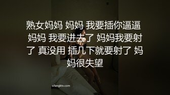 熟女妈妈 妈妈 我要插你逼逼 妈妈 我要进去了 妈妈我要射了 真没用 插几下就要射了 妈妈很失望