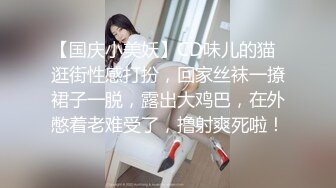 【国庆小美妖】CD味儿的猫  逛街性感打扮，回家丝袜一撩裙子一脱，露出大鸡巴，在外憋着老难受了，撸射爽死啦！