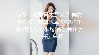 这水中做爱真太漂亮了 美女全程没有戴氧气罩 据说水里很难插入 会很疼 有没有在水中开过车啊