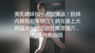 美乳嫩妹和小男友操逼！脱掉内裤抱起来掰穴！骑在身上大屌猛坐，自己疯狂揉搓骚穴，往上视角抽插