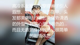 高冷系女推每次穿搭辫子引人遐想、甚至连小细节指甲、头发都美美哒约看起来强势潇洒的外型，其实心里也很色的…而且无意到身体敏感，很简单的剧情体质