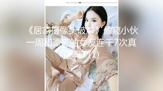 《居家摄像头破解》偷窥小伙一周和漂亮的女友连干7次真猛啊3 (1)