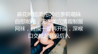 麻花辫超清纯00后萝莉萌妹自慰啪啪，无毛美穴情趣制服网袜，自摸一番再开操，深喉口交翘起屁股后入