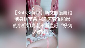 【360水滴TP】斯文眼镜男约炮身材苗条伪娘 无套啪啪操的小姐姐高潮不断直呼“好爽 我要射了”