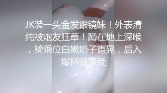 JK装一头金发眼镜妹！外表清纯被炮友狂草！蹲在地上深喉，骑乘位白嫩奶子直晃，后入爆插很享受