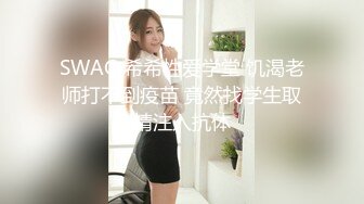 SWAG 希希性爱学堂 饥渴老师打不到疫苗 竟然找学生取精注入抗体