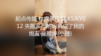 起点传媒 性视界传媒 XSJKY012 失散多年的妈妈成了我的炮友 张雅婷(小捷)