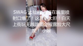 SWAG 太扯啦!直接在嘴里喷射口爆了！这次更大胆！白天上街玩无线跳蛋全程露脸大尺度！ 小媛